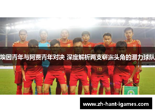 埃因青年与阿贾青年对决 深度解析两支崭露头角的潜力球队 埃因青年与阿贾青年对决 深度解析两支崭露头角的潜力球队