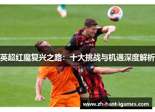英超红魔复兴之路:十大挑战与机遇深度解析 英超红魔复兴之路:十大挑战与机遇深度解析
