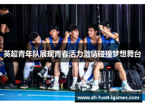 英超青年队展现青春活力激情碰撞梦想舞台 英超青年队展现青春活力激情碰撞梦想舞台