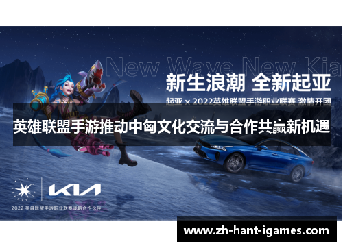 英雄联盟手游推动中匈文化交流与合作共赢新机遇 英雄联盟手游推动中匈文化交流与合作共赢新机遇