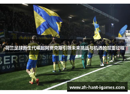 荷兰足球新生代崛起阿贾克斯引领未来挑战与机遇的双重征程 荷兰足球新生代崛起阿贾克斯引领未来挑战与机遇的双重征程