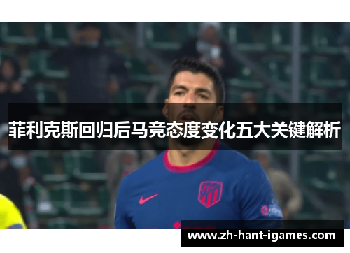 菲利克斯回归后马竞态度变化五大关键解析