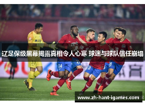 辽足保级黑幕揭露真相令人心寒 球迷与球队信任崩塌