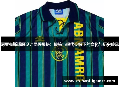 阿贾克斯球服设计灵感揭秘：传统与现代交织下的文化与历史传承