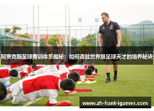 阿贾克斯足球青训体系揭秘：如何造就世界级足球天才的培养秘诀