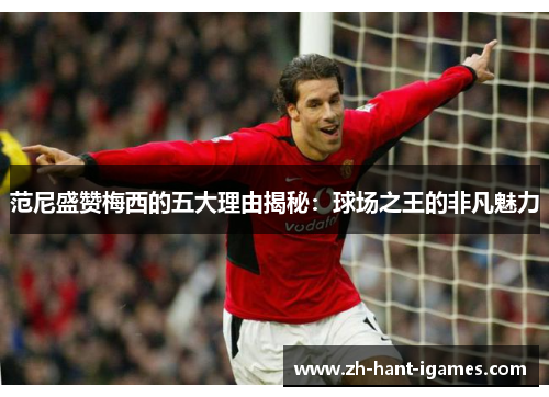 范尼盛赞梅西的五大理由揭秘：球场之王的非凡魅力