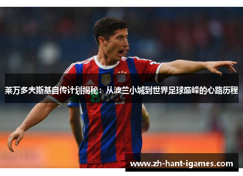 莱万多夫斯基自传计划揭秘:从波兰小城到世界足球巅峰的心路历程 莱万多夫斯基自传计划揭秘:从波兰小城到世界足球巅峰的心路历程