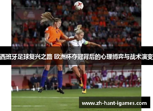 西班牙足球复兴之路 欧洲杯夺冠背后的心理博弈与战术演变 西班牙足球复兴之路 欧洲杯夺冠背后的心理博弈与战术演变