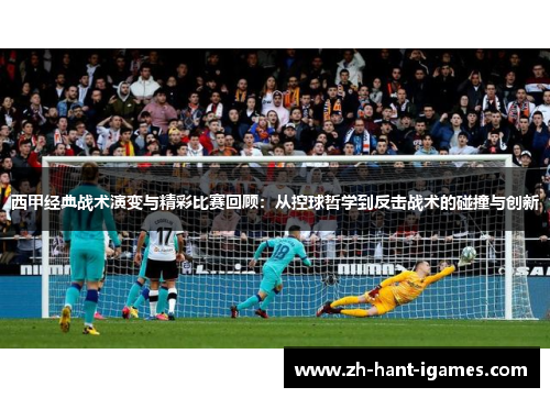 西甲经典战术演变与精彩比赛回顾:从控球哲学到反击战术的碰撞与创新 西甲经典战术演变与精彩比赛回顾:从控球哲学到反击战术的碰撞与创新