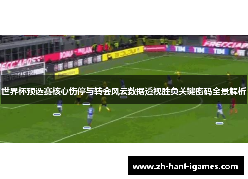 世界杯预选赛核心伤停与转会风云数据透视胜负关键密码全景解析 世界杯预选赛核心伤停与转会风云数据透视胜负关键密码全景解析
