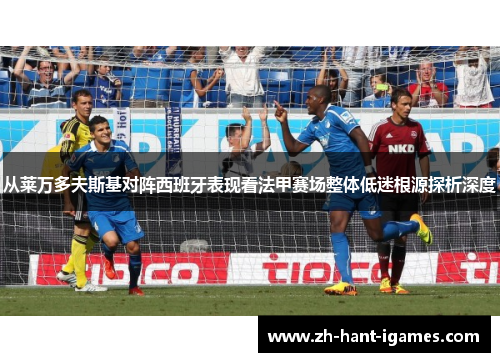 从莱万多夫斯基对阵西班牙表现看法甲赛场整体低迷根源探析深度 从莱万多夫斯基对阵西班牙表现看法甲赛场整体低迷根源探析深度