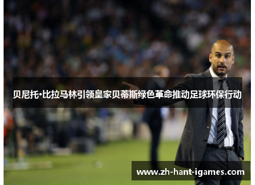 贝尼托·比拉马林引领皇家贝蒂斯绿色革命推动足球环保行动