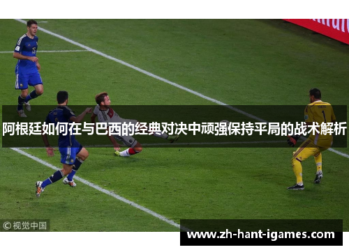 阿根廷如何在与巴西的经典对决中顽强保持平局的战术解析