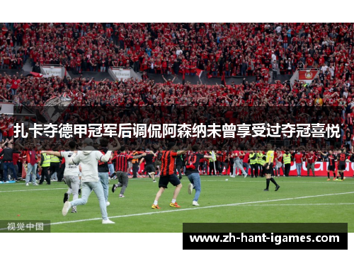 扎卡夺德甲冠军后调侃阿森纳未曾享受过夺冠喜悦 扎卡夺德甲冠军后调侃阿森纳未曾享受过夺冠喜悦