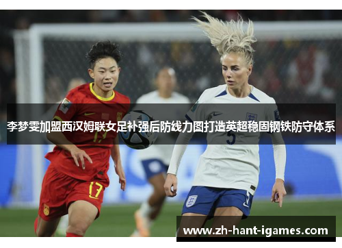 李梦雯加盟西汉姆联女足补强后防线力图打造英超稳固钢铁防守体系 李梦雯加盟西汉姆联女足补强后防线力图打造英超稳固钢铁防守体系