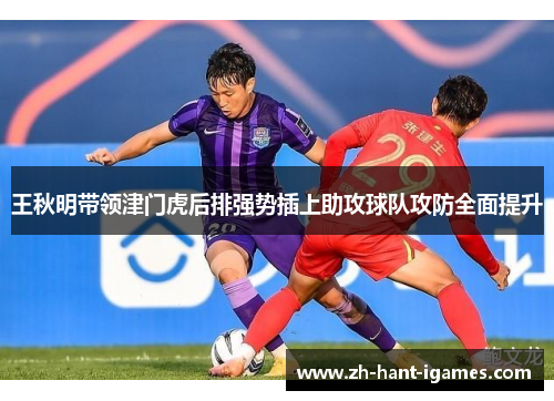 王秋明带领津门虎后排强势插上助攻球队攻防全面提升 王秋明带领津门虎后排强势插上助攻球队攻防全面提升