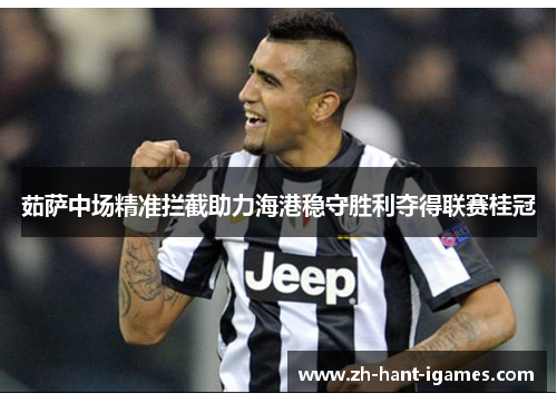 茹萨中场精准拦截助力海港稳守胜利夺得联赛桂冠 茹萨中场精准拦截助力海港稳守胜利夺得联赛桂冠