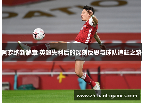 阿森纳新篇章 英超失利后的深刻反思与球队追赶之路