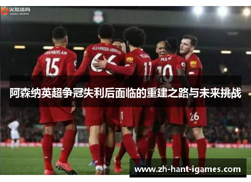 阿森纳英超争冠失利后面临的重建之路与未来挑战