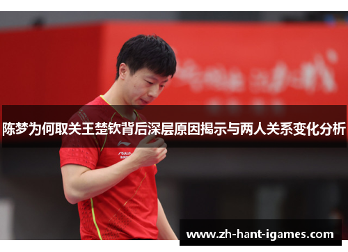 陈梦为何取关王楚钦背后深层原因揭示与两人关系变化分析