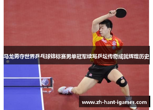 马龙勇夺世界乒乓球锦标赛男单冠军续写乒坛传奇成就辉煌历史