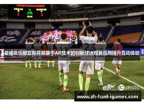 曼城俱乐部宣布开发基于AR技术的创新球迷观赛应用提升互动体验 曼城俱乐部宣布开发基于AR技术的创新球迷观赛应用提升互动体验