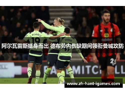 阿尔瓦雷斯挺身而出 德布劳内伤缺期间领衔曼城攻防 阿尔瓦雷斯挺身而出 德布劳内伤缺期间领衔曼城攻防