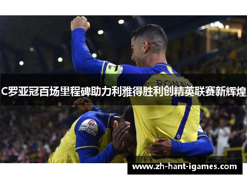 C罗亚冠百场里程碑助力利雅得胜利创精英联赛新辉煌