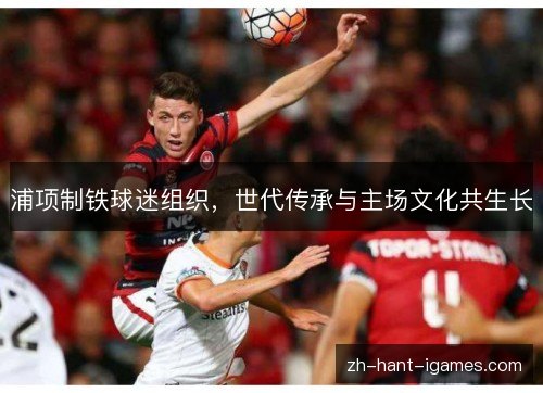 浦项制铁球迷组织,世代传承与主场文化共生长 浦项制铁球迷组织,世代传承与主场文化共生长