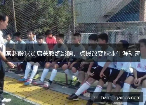 某超龄球员启蒙教练影响,点拨改变职业生涯轨迹 某超龄球员启蒙教练影响,点拨改变职业生涯轨迹