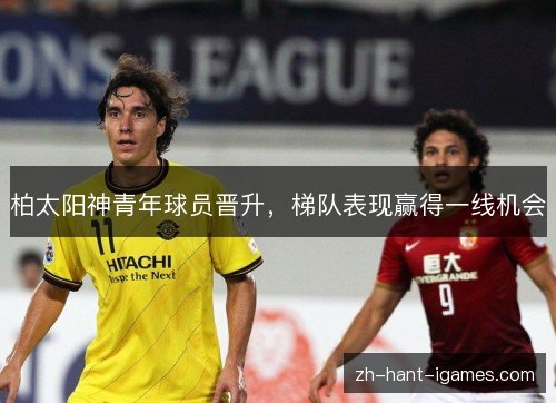 柏太阳神青年球员晋升,梯队表现赢得一线机会 柏太阳神青年球员晋升,梯队表现赢得一线机会