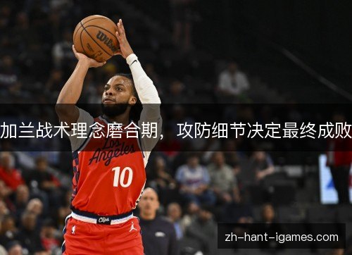 加兰战术理念磨合期,攻防细节决定最终成败 加兰战术理念磨合期,攻防细节决定最终成败