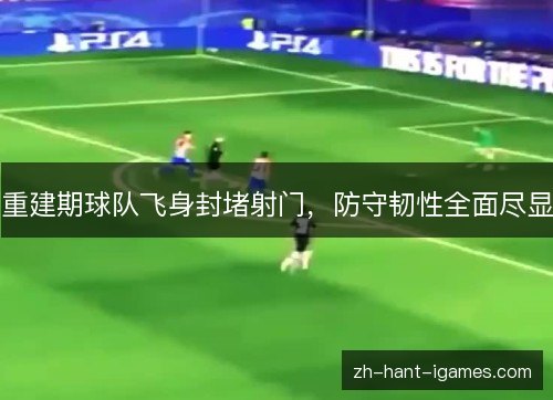 重建期球队飞身封堵射门，防守韧性全面尽显