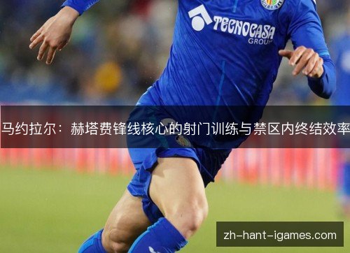 马约拉尔:赫塔费锋线核心的射门训练与禁区内终结效率 马约拉尔:赫塔费锋线核心的射门训练与禁区内终结效率