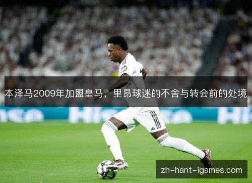 本泽马2009年加盟皇马,里昂球迷的不舍与转会前的处境 本泽马2009年加盟皇马,里昂球迷的不舍与转会前的处境